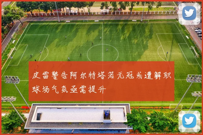 皮雷警告阿尔特塔若无冠或遭解职球场气氛亟需提升