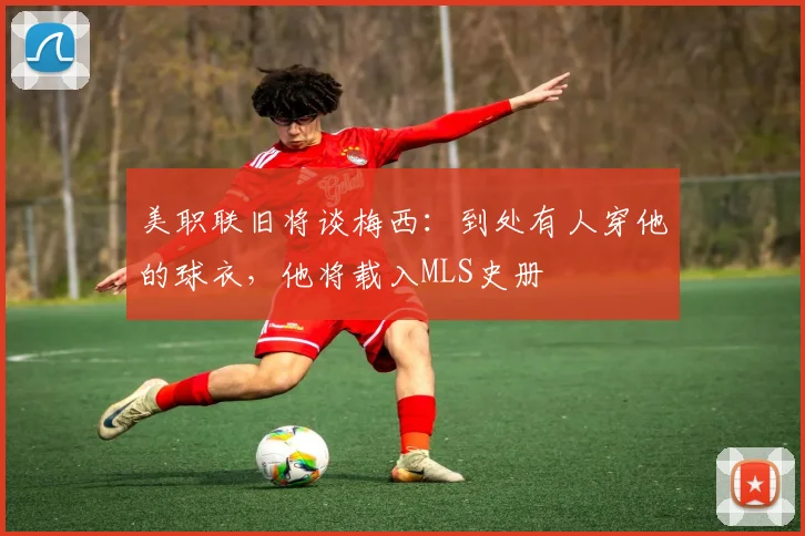 美职联旧将谈梅西：到处有人穿他的球衣，他将载入MLS史册