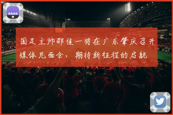国足主帅邵佳一将在广东肇庆召开媒体见面会，期待新征程的启航
