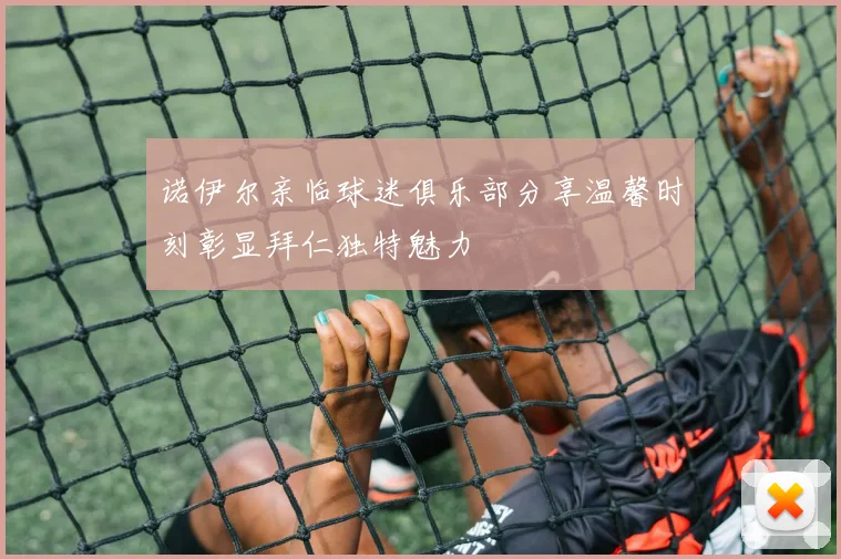 诺伊尔亲临球迷俱乐部分享温馨时刻彰显拜仁独特魅力