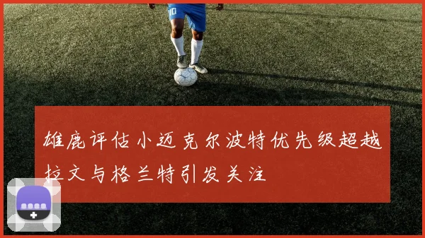 雄鹿评估小迈克尔波特优先级超越拉文与格兰特引发关注