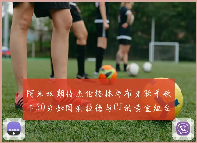 阿米奴期待杰伦格林与布克联手砍下50分如同利拉德与CJ的黄金组合