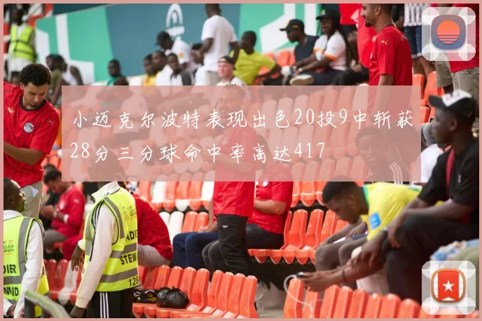 小迈克尔波特表现出色20投9中斩获28分三分球命中率高达417