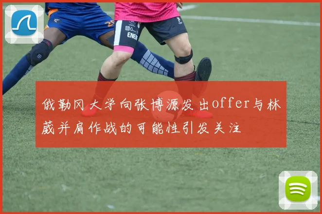 俄勒冈大学向张博源发出offer与林葳并肩作战的可能性引发关注