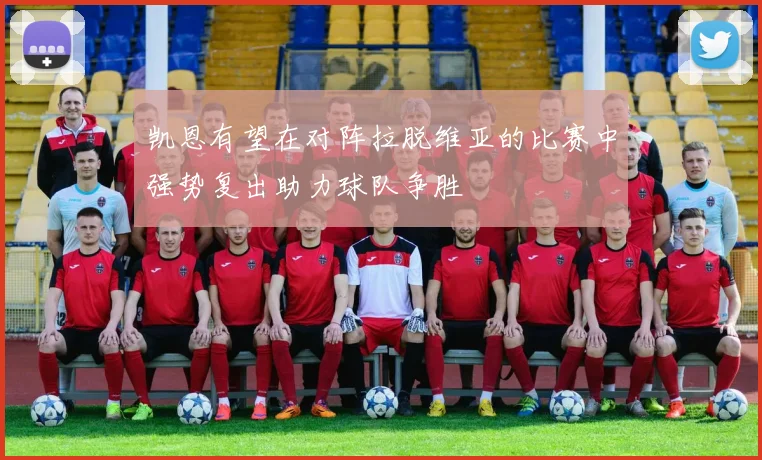 凯恩有望在对阵拉脱维亚的比赛中强势复出助力球队争胜