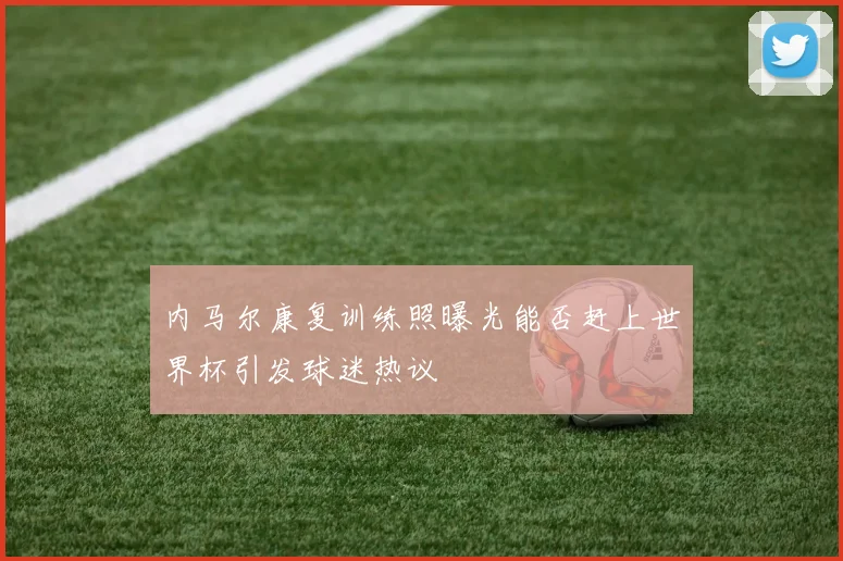 内马尔康复训练照曝光能否赶上世界杯引发球迷热议
