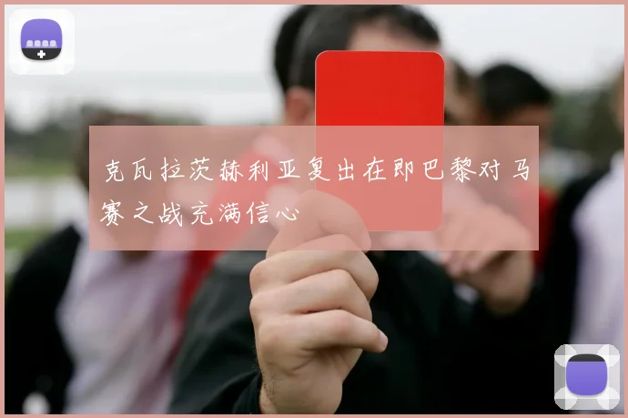 克瓦拉茨赫利亚复出在即巴黎对马赛之战充满信心