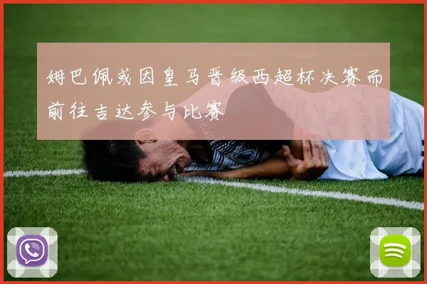 姆巴佩或因皇马晋级西超杯决赛而前往吉达参与比赛