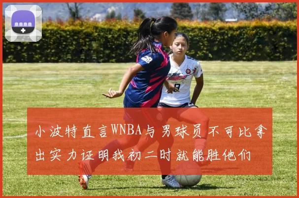 小波特直言WNBA与男球员不可比拿出实力证明我初二时就能胜他们