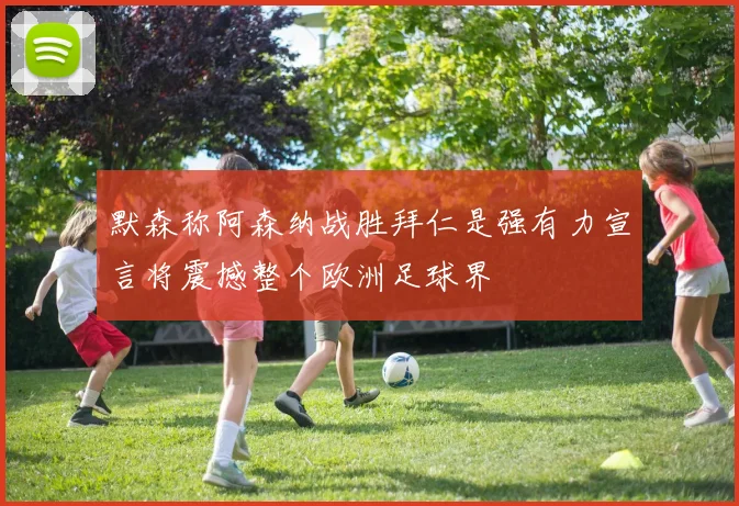 默森称阿森纳战胜拜仁是强有力宣言将震撼整个欧洲足球界