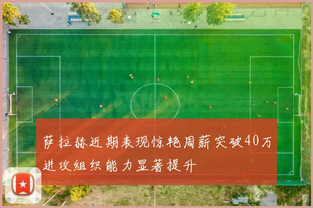 萨拉赫近期表现惊艳周薪突破40万进攻组织能力显著提升