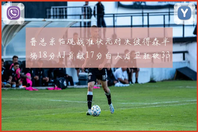 普总亲临观战准状元对决彼得森半场18分AJ贡献17分白人后卫狂砍33分10助攻