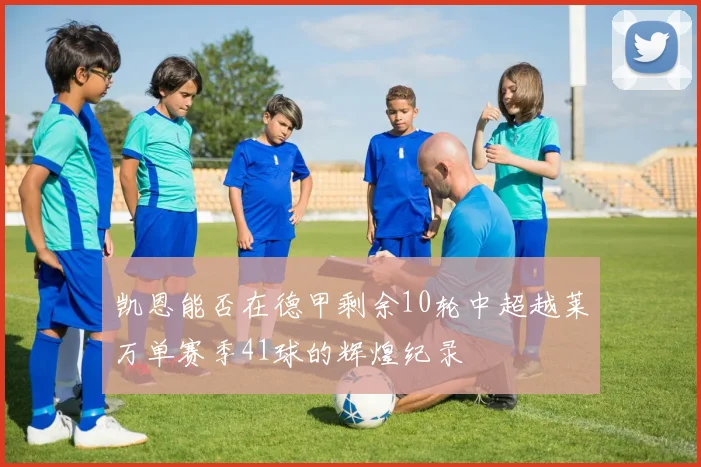 凯恩能否在德甲剩余10轮中超越莱万单赛季41球的辉煌纪录