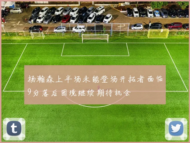 杨瀚森上半场未能登场开拓者面临9分落后困境继续期待机会