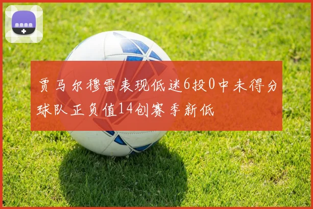 贾马尔穆雷表现低迷6投0中未得分球队正负值14创赛季新低
