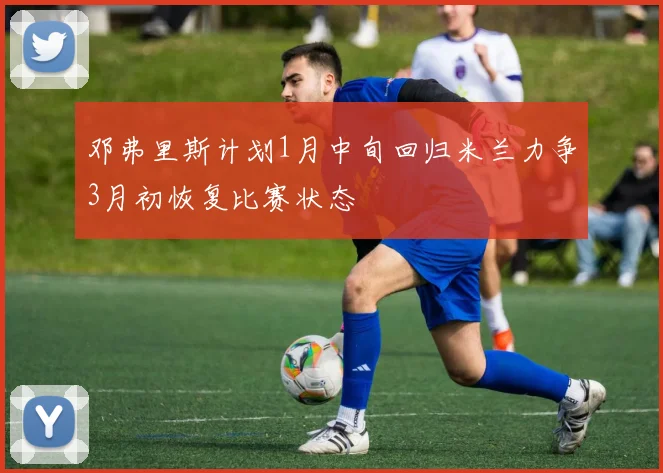邓弗里斯计划1月中旬回归米兰力争3月初恢复比赛状态