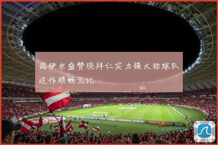 诺伊尔盛赞现拜仁实力强大称球队运作顺畅无比