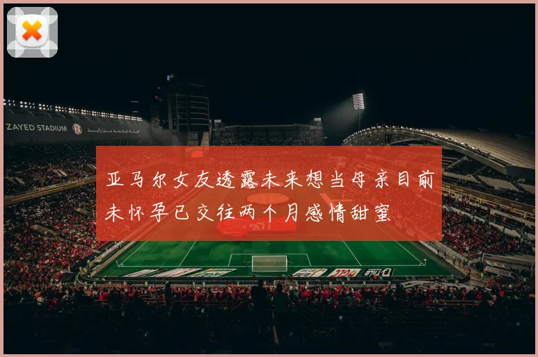 亚马尔女友透露未来想当母亲目前未怀孕已交往两个月感情甜蜜