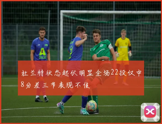 杜兰特状态起伏明显全场22投仅中8分差三节表现不佳