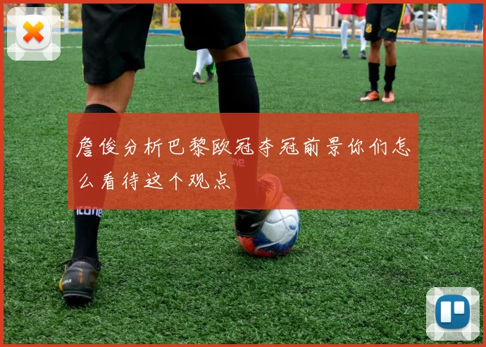 詹俊分析巴黎欧冠夺冠前景你们怎么看待这个观点