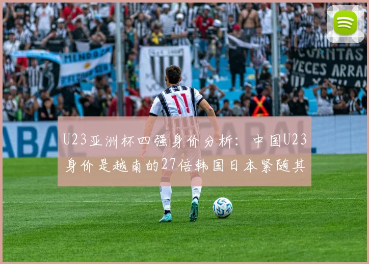 U23亚洲杯四强身价分析：中国U23身价是越南的27倍韩国日本紧随其后