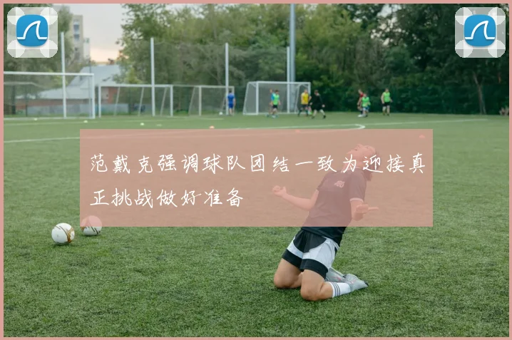 范戴克强调球队团结一致为迎接真正挑战做好准备
