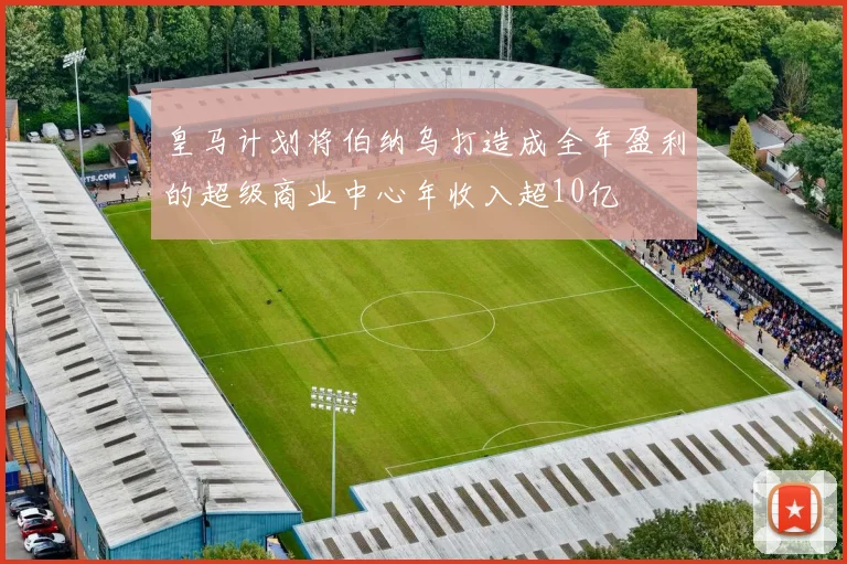 皇马计划将伯纳乌打造成全年盈利的超级商业中心年收入超10亿