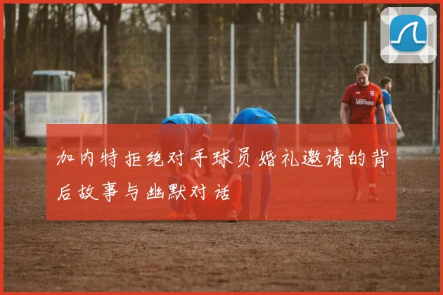 加内特拒绝对手球员婚礼邀请的背后故事与幽默对话