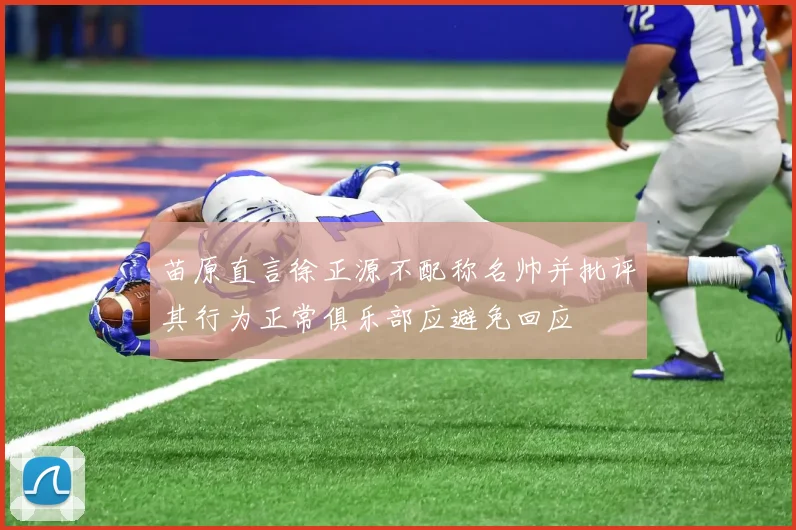 苗原直言徐正源不配称名帅并批评其行为正常俱乐部应避免回应