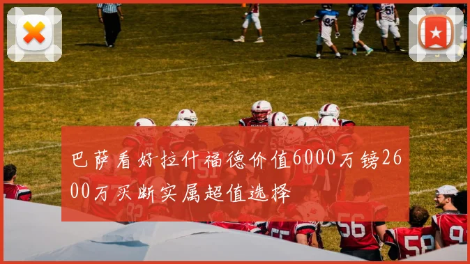 巴萨看好拉什福德价值6000万镑2600万买断实属超值选择