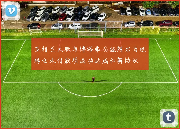 亚特兰大联与博塔弗戈就阿尔马达转会未付款项成功达成和解协议