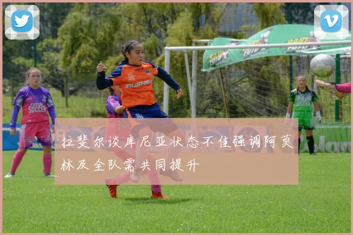拉斐尔谈库尼亚状态不佳强调阿莫林及全队需共同提升