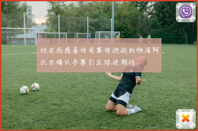 切尔西慈善传奇赛将迎战利物浦阿扎尔确认参赛引发球迷期待