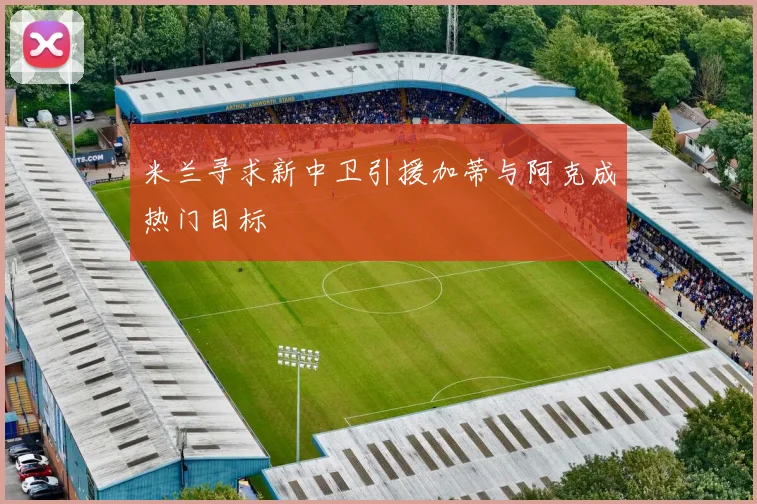米兰寻求新中卫引援加蒂与阿克成热门目标
