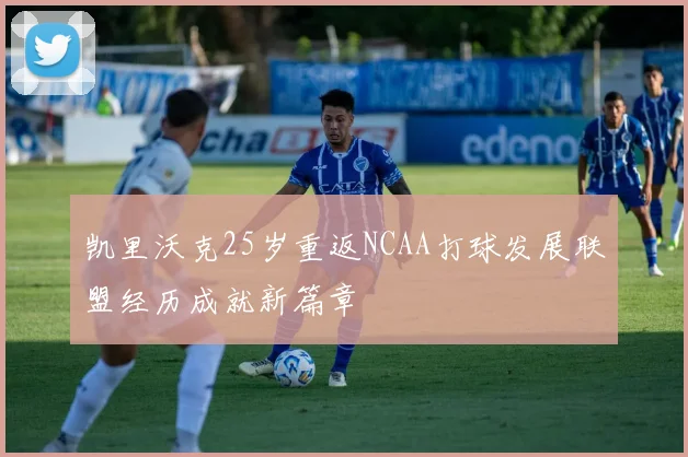 凯里沃克25岁重返NCAA打球发展联盟经历成就新篇章