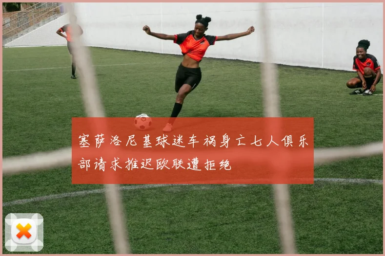 塞萨洛尼基球迷车祸身亡七人俱乐部请求推迟欧联遭拒绝