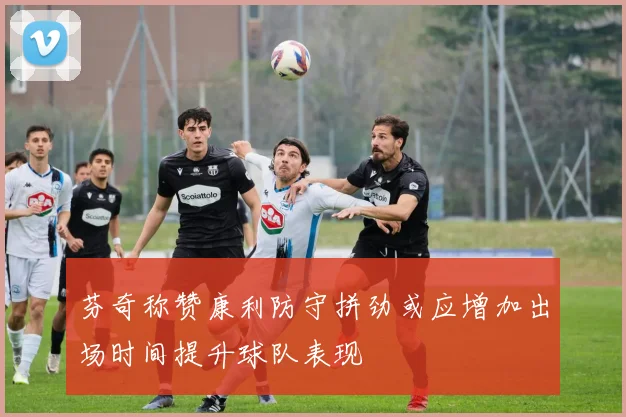 芬奇称赞康利防守拼劲或应增加出场时间提升球队表现