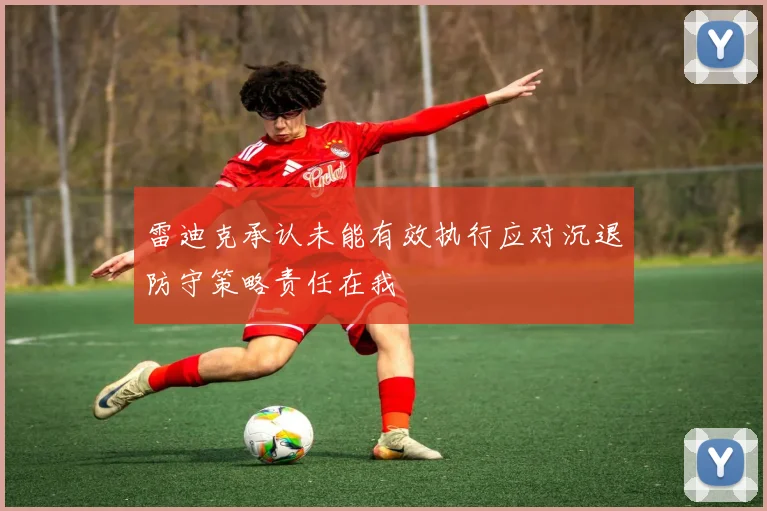 雷迪克承认未能有效执行应对沉退防守策略责任在我