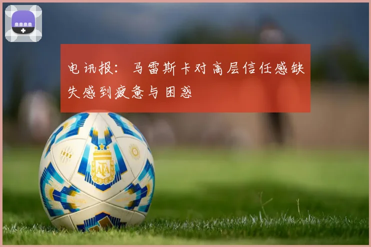 电讯报：马雷斯卡对高层信任感缺失感到疲惫与困惑