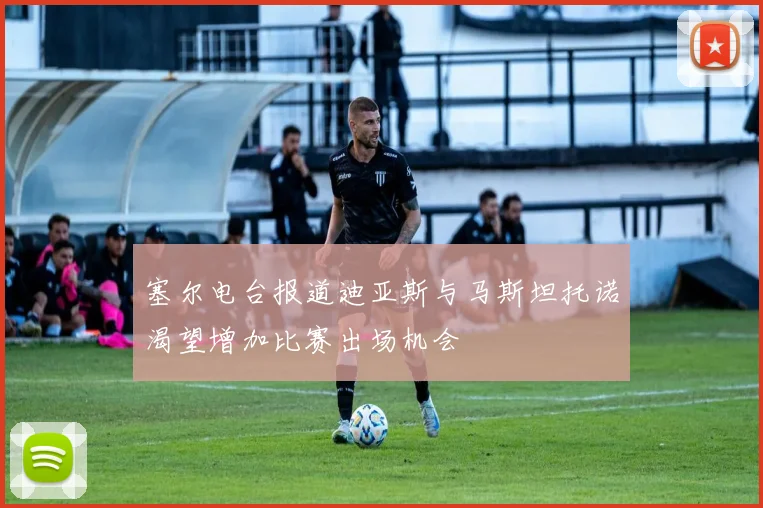 塞尔电台报道迪亚斯与马斯坦托诺渴望增加比赛出场机会