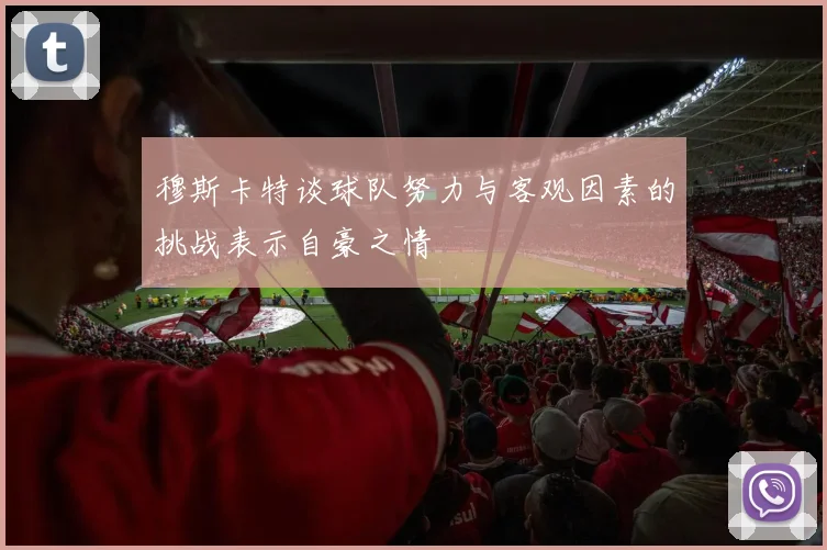 穆斯卡特谈球队努力与客观因素的挑战表示自豪之情