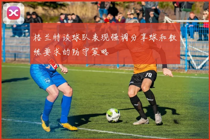 格兰特谈球队表现强调分享球和教练要求的防守策略