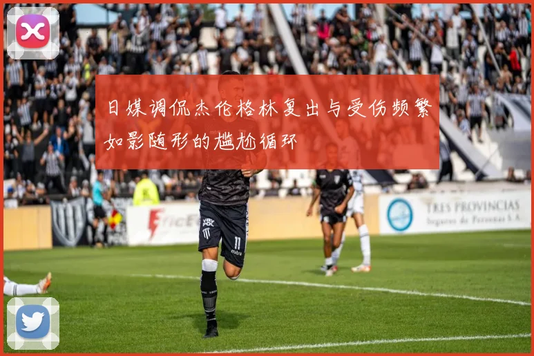 日媒调侃杰伦格林复出与受伤频繁如影随形的尴尬循环