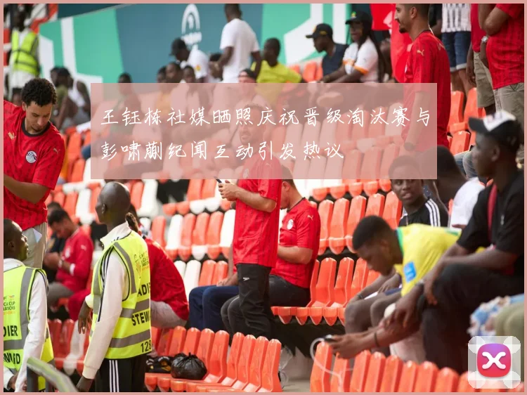 王钰栋社媒晒照庆祝晋级淘汰赛与彭啸蒯纪闻互动引发热议